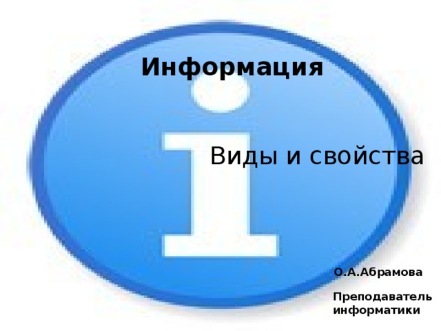 Информация Виды и свойства О.А.Абрамова Преподаватель информатики 