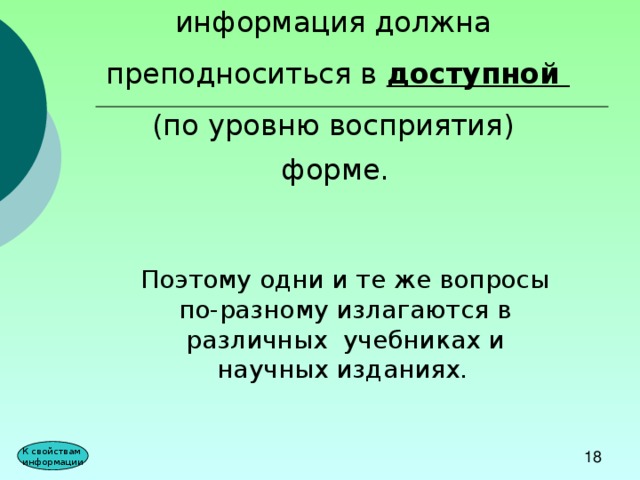 информация должна преподноситься в доступной (по уровню восприятия) форме.  Поэтому одни и те же вопросы по-разному излагаются в различных учебниках и научных изданиях.  К свойствам информации 