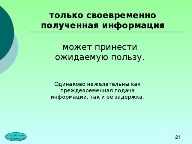 только своевременно полученная информация может принести ожидаемую пользу. Одинаково нежелательны как преждевременная подача информации, так и её задержка. К свойствам информации 