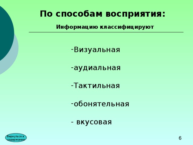 По способам восприятия:  Информацию классифицируют Визуальная  аудиальная  Тактильная  обонятельная  - вкусовая Вернуться в содержание 