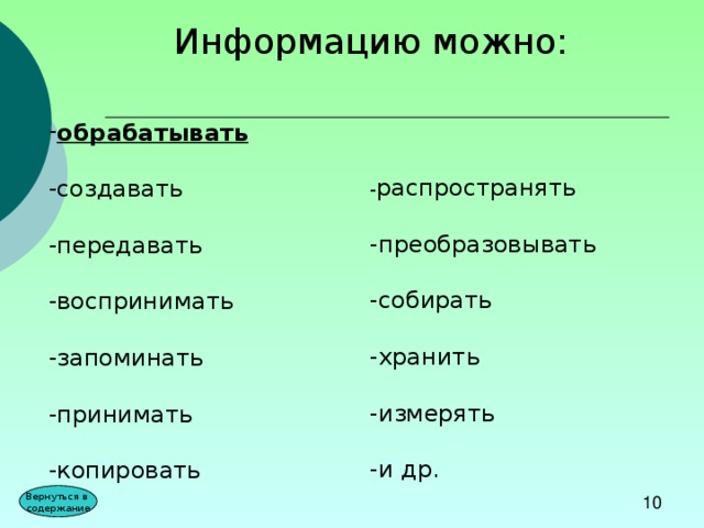 Информацию можно: обрабатывать   -создавать -передавать -воспринимать  -запоминать -принимать -копировать     - распространять -преобразовывать -собирать -хранить -измерять -и др.   Вернуться в содержание 