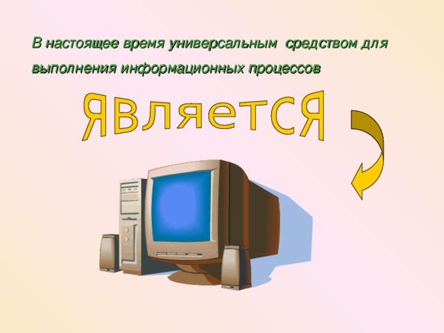 В настоящее время универсальным средством для выполнения информационных процессов  