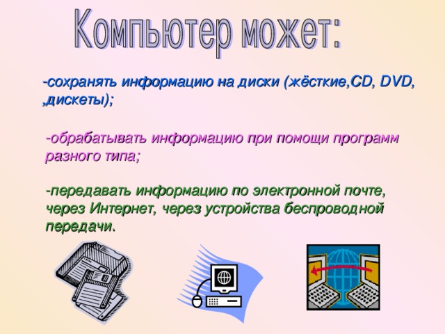 -сохранять информацию на диски (жёсткие, CD, DVD, , дискеты); - обрабатывать информацию при помощи программ разного типа; - передавать информацию по электронной почте, через Интернет, через устройства беспроводной передачи. 