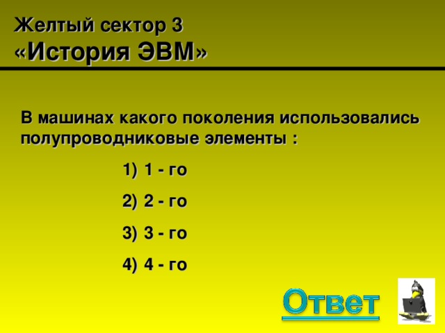 Желтый сектор 3  «История ЭВМ» В машинах какого поколения использовались полупроводниковые элементы :  1 - го  2 - го  3 - го  4 - го  1 - го  2 - го  3 - го  4 - го  1 - го  2 - го  3 - го  4 - го  1 - го  2 - го  3 - го  4 - го  1 - го  2 - го  3 - го  4 - го 