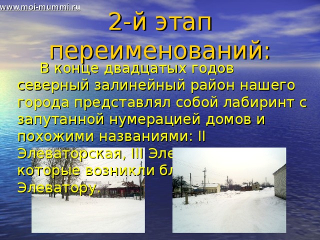 www.moi-mummi.ru 2-й этап переименований:  В конце двадцатых годов северный залинейный район нашего города представлял собой лабиринт с запутанной нумерацией домов и похожими названиями: II Элеваторская, III Элеваторская, которые возникли благодаря I Элеватору.  