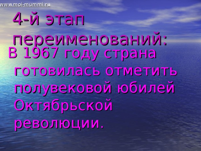 www.moi-mummi.ru 4-й этап переименований: В 1967 году страна готовилась отметить полувековой юбилей Октябрьской революции. 