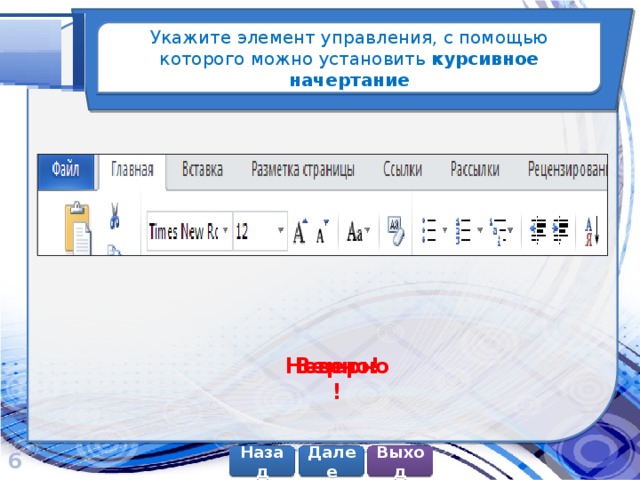 Укажите элемент управления, с помощью которого можно установить курсивное начертание Верно! Неверно! 6 Далее Назад Выход 