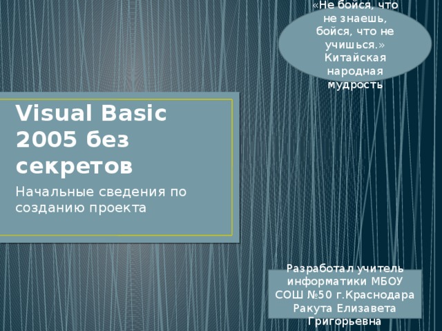 «Не бойся, что не знаешь, бойся, что не учишься.» Китайская народная мудрость Visual Basic 2005 без секретов Начальные сведения по созданию проекта Разработал учитель информатики МБОУ СОШ №50 г.Краснодара Ракута Елизавета Григорьевна 