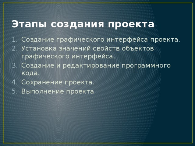 Этапы создания проекта Создание графического интерфейса проекта. Установка значений свойств объектов графического интерфейса. Создание и редактирование программного кода. Сохранение проекта. Выполнение проекта 