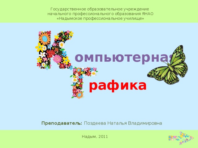 Государственное образовательное учреждение начального профессионального образования ЯНАО «Надымское профессиональное училище» омпьютерная рафика Преподаватель: Поздеева Наталья Владимировна Надым, 2011 