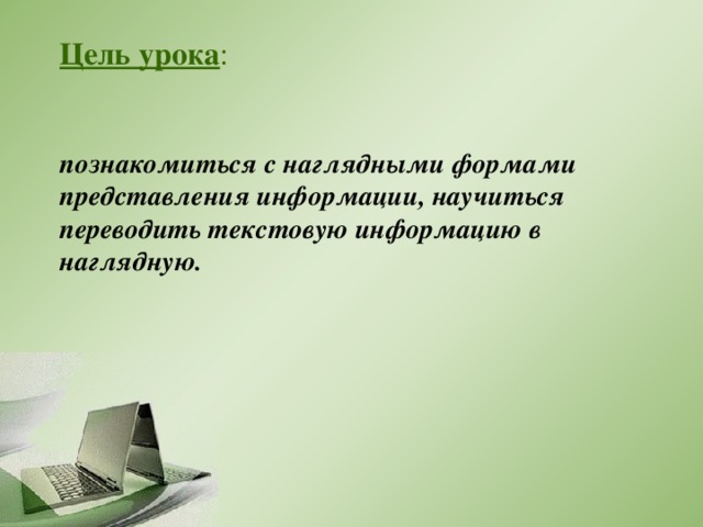 Цель урока :     познакомиться с наглядными формами представления информации, научиться переводить текстовую информацию в наглядную. 
