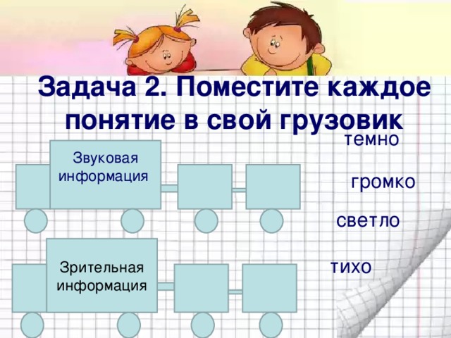 Задача 2. Поместите каждое понятие в свой грузовик темно Звуковая информация громко светло Зрительная информация тихо 