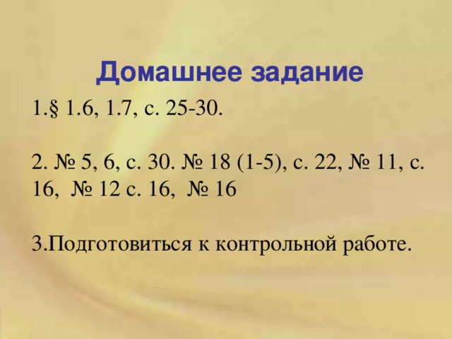 Домашнее задание 1.§ 1.6, 1.7, с. 25-30. 2. № 5, 6, с. 30. № 18 (1-5), с. 22 , № 11, с. 16 , № 12 с. 16 , № 1 6 3.Подготовиться к контрольной работе. 