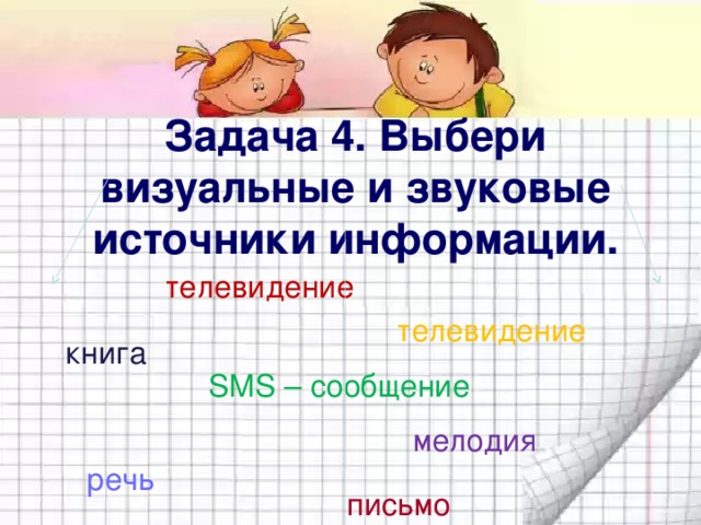 Задача 4. Выбери  визуальные и звуковые  источники информации. телевидение телевидение книга SMS – сообщение мелодия речь письмо 