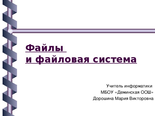 Файлы  и файловая система  Учитель информатики МБОУ «Деминская ООШ» Дорошина Мария Викторовна 