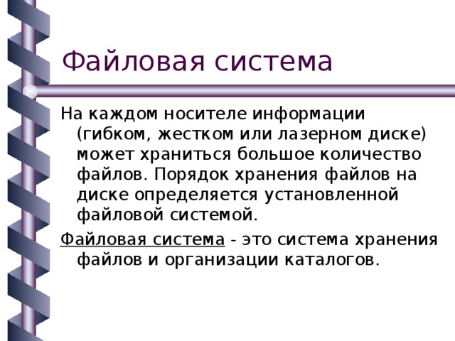 На каждом носителе информации (гибком, жестком или лазерном диске) может храниться большое количество файлов. Порядок хранения файлов на диске определяется установленной файловой системой. Файловая система - это система хранения файлов и организации каталогов. 