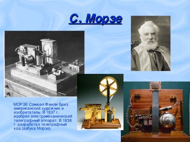 С. Морзе  МОРЗЕ Сэмюэл Финли Бриз американский художник и изобретатель. В 1837 г. изобрел электромеханический телеграфный аппарат. В 1838 г. разработал телеграфный код (азбука Морзе).  
