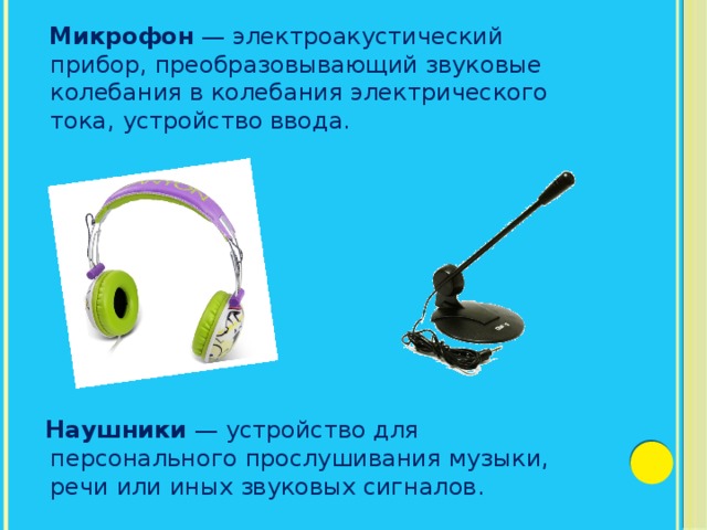  Микрофон  — электроакустический прибор, преобразовывающий звуковые колебания в колебания электрического тока, устройство ввода.        Наушники  — устройство для персонального прослушивания музыки, речи или иных звуковых сигналов. 