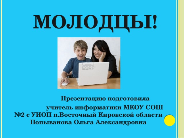 Молодцы!  Презентацию подготовила  учитель информатики МКОУ СОШ №2 с УИОП п.Восточный Кировской области Попыванова Ольга Александровна 