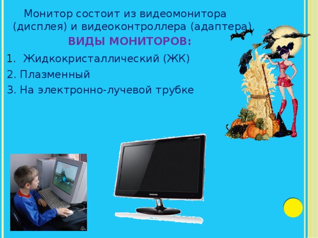  Монитор состоит из видеомонитора (дисплея) и видеоконтроллера (адаптера). ВИДЫ МОНИТОРОВ:  1.  Жидкокристаллический (ЖК)  2. Плазменный  3. На электронно-лучевой трубке 