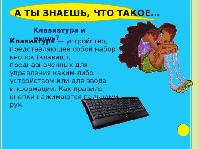 А ты знаешь, что такое… Клавиатура и мышь? Клавиатура  — устройство, представляющее собой набор кнопок (клавиш), предназначенных для управления каким-либо устройством или для ввода информации. Как правило, кнопки нажимаются пальцами рук. 
