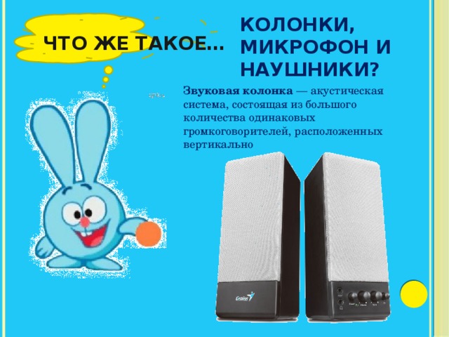  Что же такое… Колонки, микрофон и наушники? Звуковая колонка — акустическая система, состоящая из большого количества одинаковых громкоговорителей, расположенных вертикально 