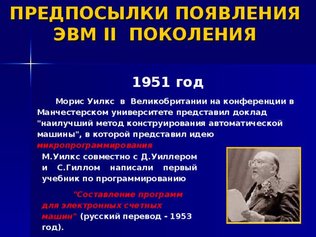 ПРЕДПОСЫЛКИ ПОЯВЛЕНИЯ ЭВМ II ПОКОЛЕНИЯ    1951 год Морис Уилкс в Великобритании на конференции в Манчестерском университете представил доклад 