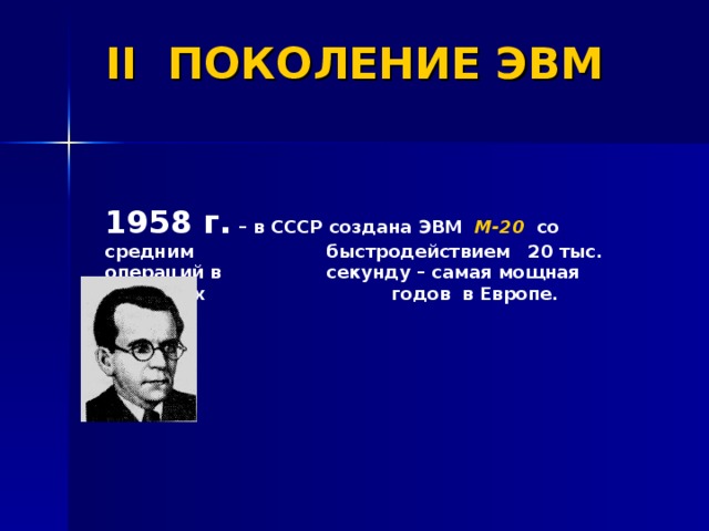 II ПОКОЛЕНИЕ ЭВМ            1958 г.  – в СССР создана ЭВМ М-20 со средним  быстродействием 20 тыс. операций в  секунду – самая мощная ЭВМ 50-х   годов в Европе.  