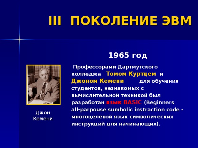 III ПОКОЛЕНИЕ ЭВМ 1965 год  Профессорами Дартмутского колледжа Томом Куртцем и Джоном Кемени для обучения студентов, незнакомых с вычислительной техникой был разработан язык BASIC (Beginners all-parpouse sumbolic instraction code - многоцелевой язык символических инструкций для начинающих). Джон Кемени 