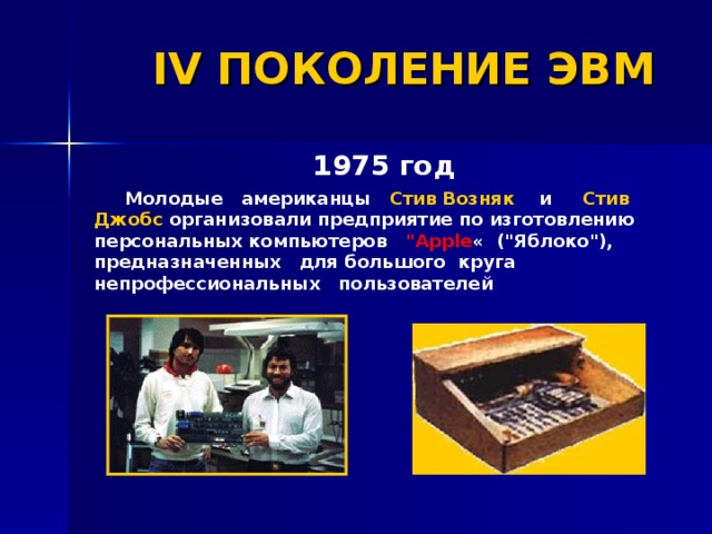 IV ПОКОЛЕНИЕ ЭВМ 1975 год  Молодые американцы Стив Возняк   и Стив Джобс организовали предприятие по изготовлению персональных компьютеров 