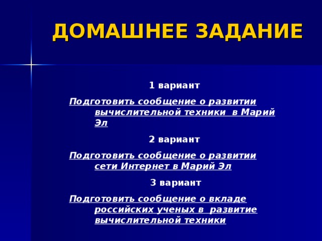 ДОМАШНЕЕ ЗАДАНИЕ 1 вариант  Подготовить сообщение о развитии вычислительной техники в Марий Эл 2 вариант  Подготовить сообщение о развитии сети Интернет в Марий Эл 3 вариант Подготовить сообщение о вкладе российских ученых в развитие вычислительной техники 
