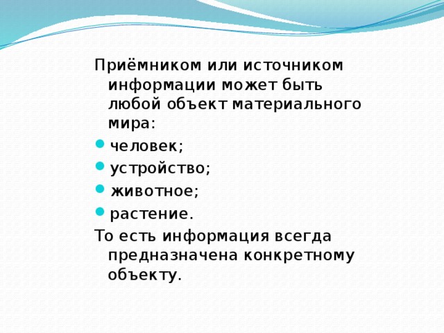 Приёмником или источником информации может быть любой объект материального мира: человек; устройство; животное; растение. То есть информация всегда предназначена конкретному объекту. 