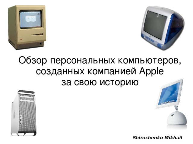 Обзор персональных компьютеров, созданных компанией Apple за свою историю Shirochenko Mikhail 