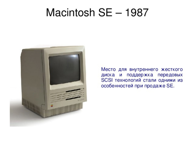 Macintosh SE – 1987   Место для внутреннего жесткого диска и поддержка передовых SCSI технологий стали одними из особенностей при продаже SE. 