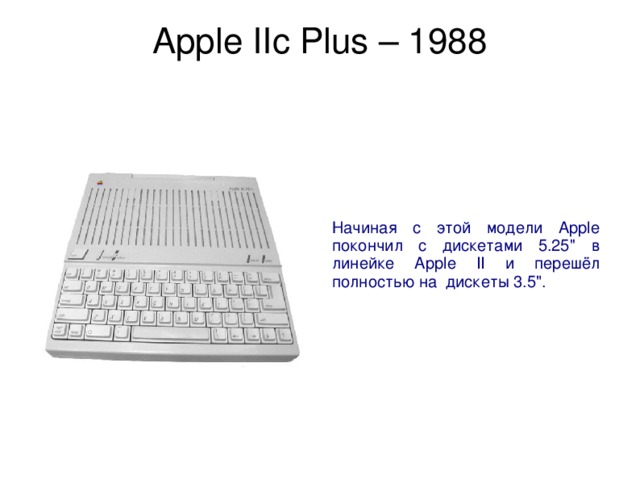 Apple IIc Plus – 1988   Начиная с этой модели Apple покончил с дискетами 5.25'' в линейке Apple II и перешёл полностью на дискеты 3.5