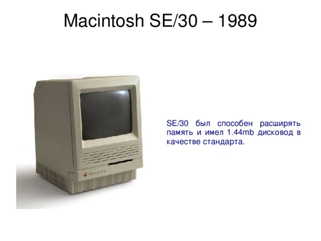 Macintosh SE/30 – 1989   SE/30 был способен расширять память и имел 1.44mb дисковод в качестве стандарта. 