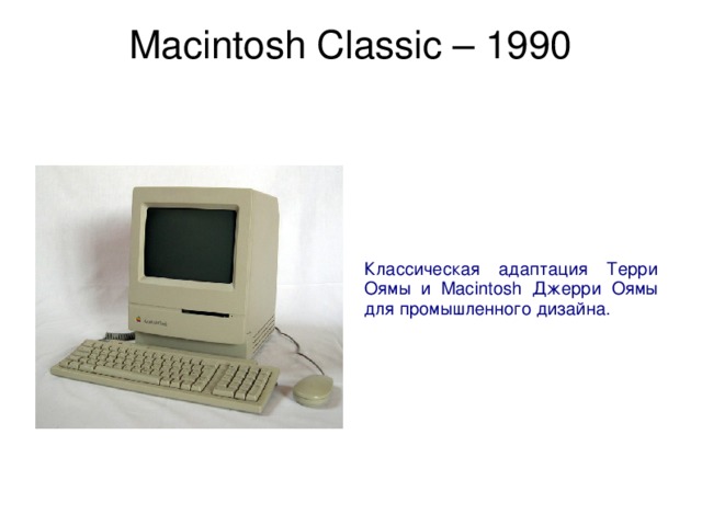 Macintosh Classic – 1990   Классическая адаптация Терри Оямы и Macintosh Джерри Оямы для промышленного дизайна. 