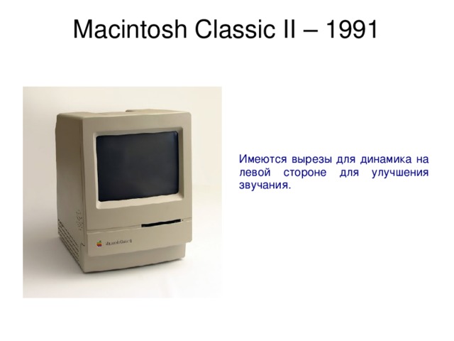 Macintosh Classic II – 1991   Имеются вырезы для динамика на левой стороне для улучшения звучания. 
