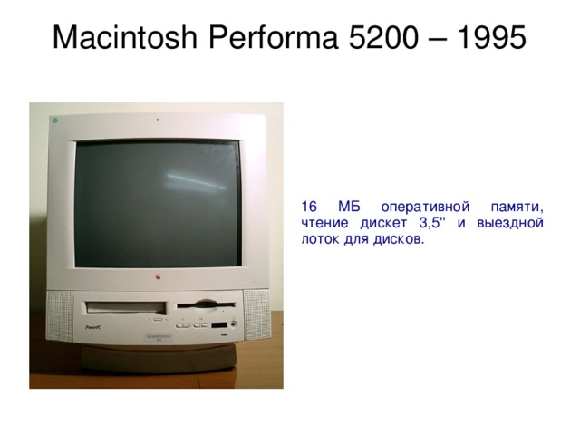 Macintosh Performa 5200 – 1995   16 МБ оперативной памяти, чтение дискет 3,5'' и выездной лоток для дисков. 