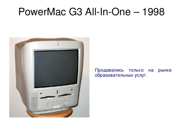 PowerMac G3 All-In-One – 1998   Продавались только на рынке образовательных услуг. 