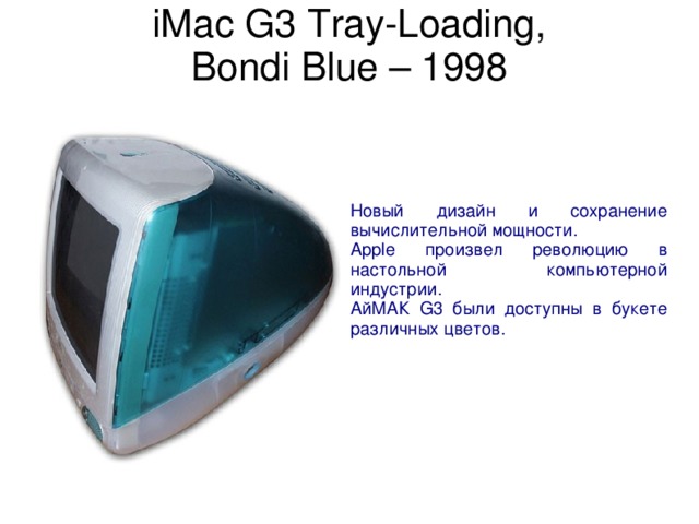 iMac G3 Tray-Loading,  Bondi Blue – 1998   Новый дизайн и сохранение вычислительной мощности. Apple произвел революцию в настольной компьютерной индустрии. AйМАК G3 были доступны в букете различных цветов. 