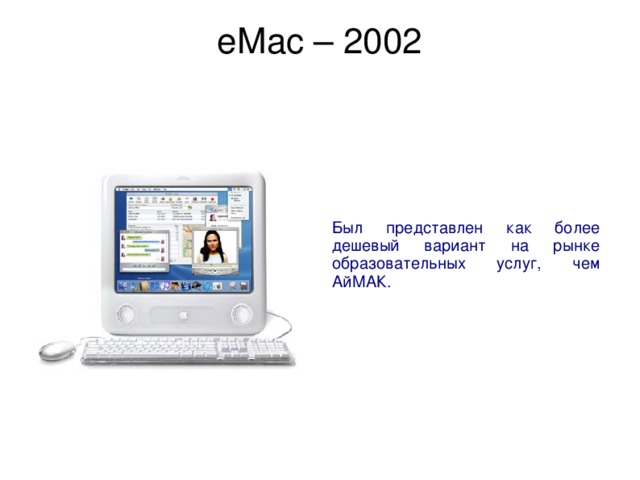 eMac – 2002   Был представлен как более дешевый вариант на рынке образовательных услуг, чем АйМАК. 