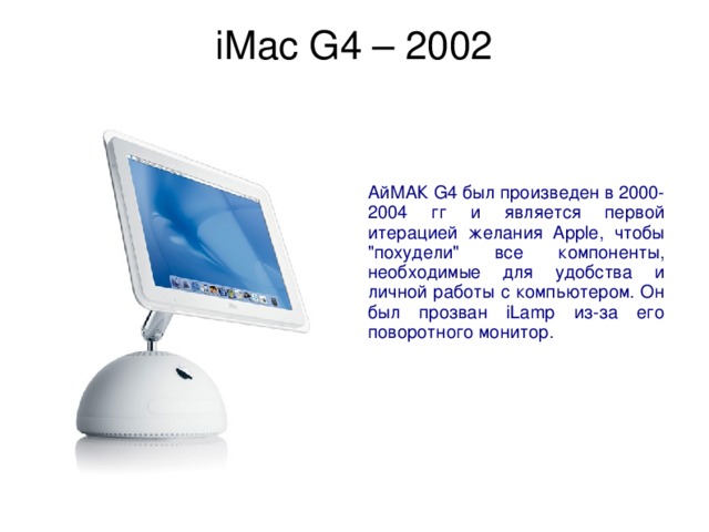 iMac G4 – 2002   АйМАК G4 был произведен в 2000-2004 гг и является первой итерацией желания Apple, чтобы 