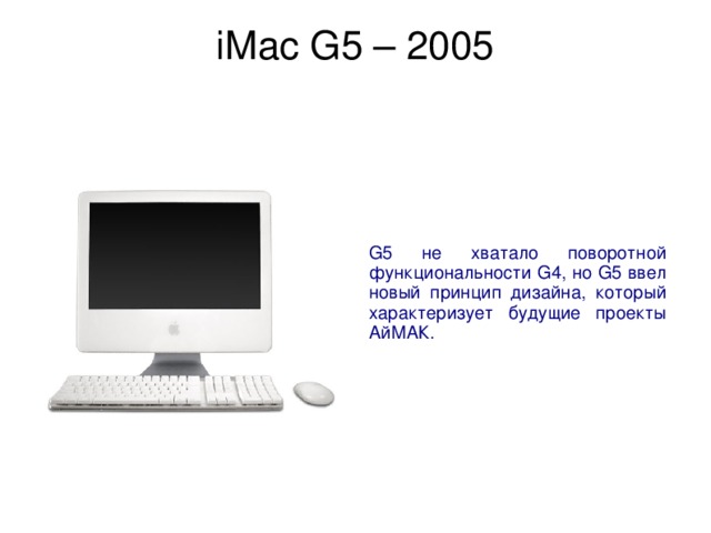 iMac G5 – 2005   G5 не хватало поворотной функциональности G4, но G5 ввел новый принцип дизайна, который характеризует будущие проекты АйМАК. 