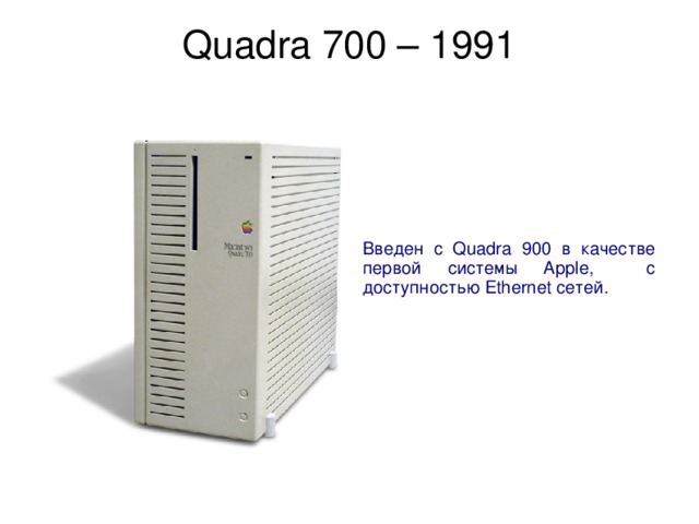 Quadra 700 – 1991   Введен с Quadra 900 в качестве первой системы Apple, с доступностью Ethernet сетей. 