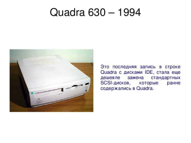 Quadra 630 – 1994   Это последняя запись в строке Quadra с дисками IDE, стала еще дешевле замена стандартных SCSI-дисков, которые ранне содержались в Quadra. 