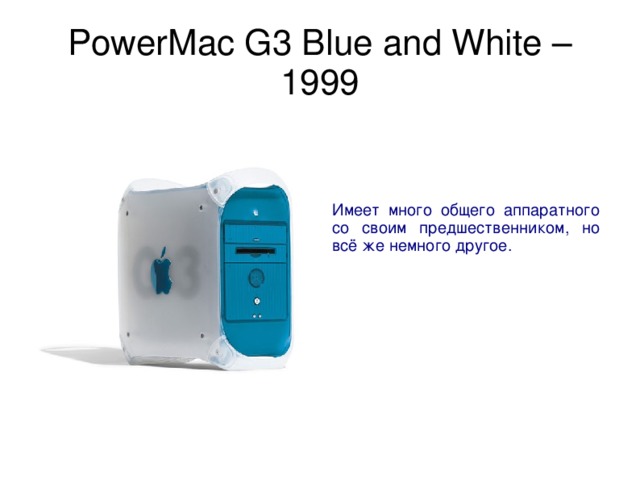 PowerMac G3 Blue and White – 1999 Имеет много общего аппаратного со своим предшественником, но всё же немного другое. 