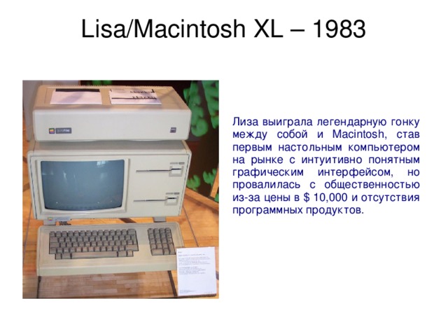 Lisa/Macintosh XL – 1983   Лиза выиграла легендарную гонку между собой и Macintosh, став первым настольным компьютером на рынке с интуитивно понятным графическим интерфейсом, но провалилась с общественностью из-за цены в $ 10,000 и отсутствия программных продуктов. 