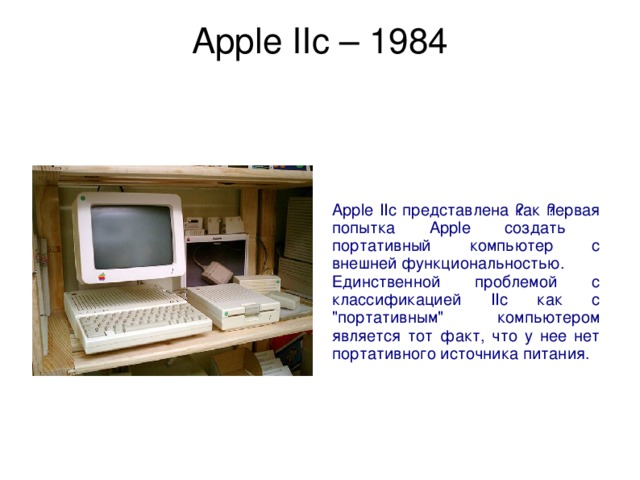 Apple IIc – 1984   Apple IIc представлена ​как ​первая попытка Apple создать портативный компьютер с внешней функциональностью. Единственной проблемой с классификацией IIc как с 