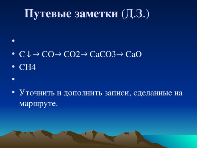Путевые заметки (Д.З.)    C↓→ CO→ CO2→ CaCO3→ CaO CH4   Уточнить и дополнить записи, сделанные на маршруте. 